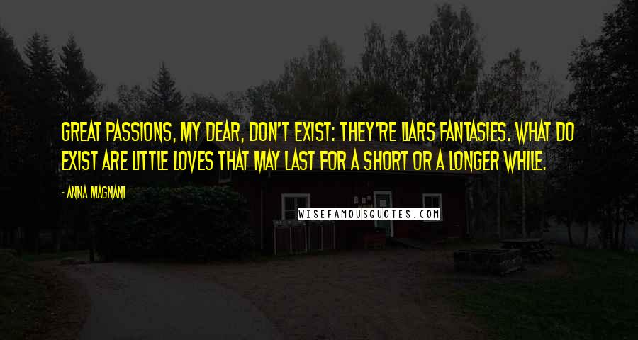 Anna Magnani Quotes: Great passions, my dear, don't exist: they're liars fantasies. What do exist are little loves that may last for a short or a longer while.