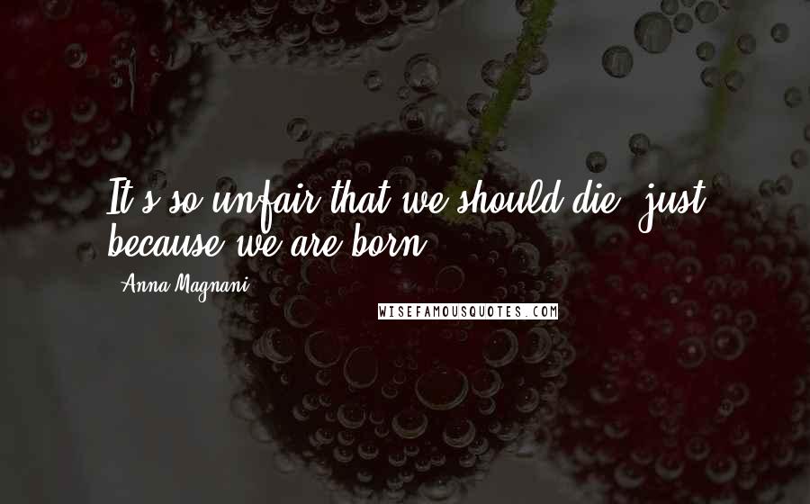 Anna Magnani Quotes: It's so unfair that we should die, just because we are born.