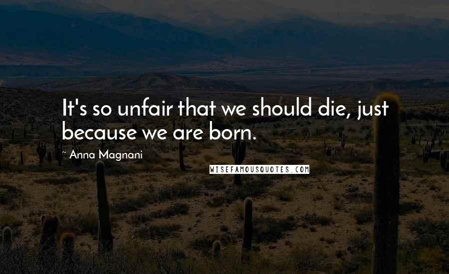 Anna Magnani Quotes: It's so unfair that we should die, just because we are born.