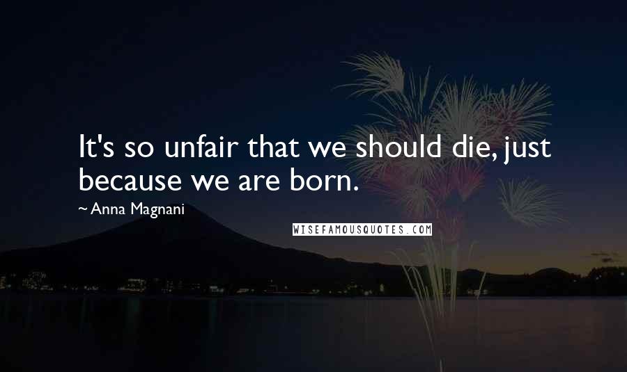 Anna Magnani Quotes: It's so unfair that we should die, just because we are born.