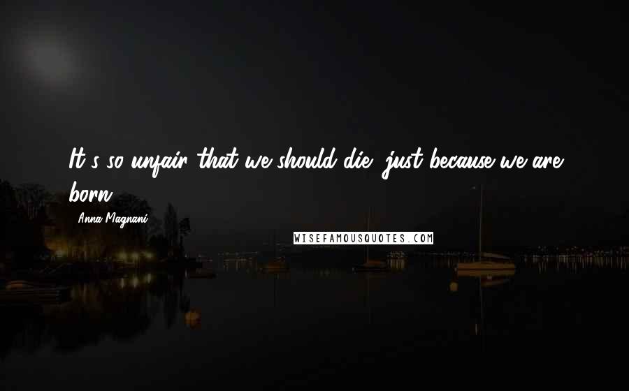 Anna Magnani Quotes: It's so unfair that we should die, just because we are born.