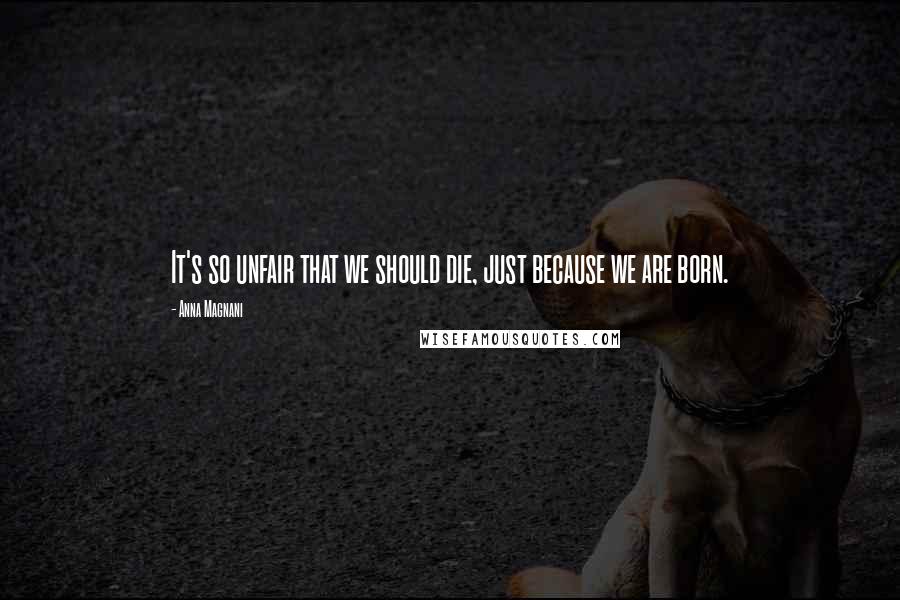Anna Magnani Quotes: It's so unfair that we should die, just because we are born.