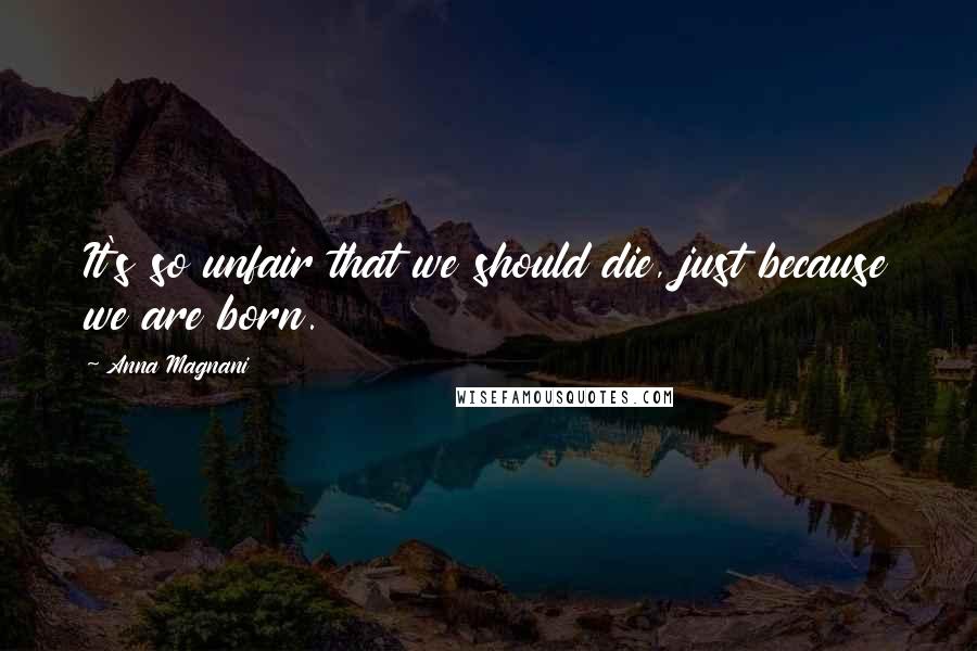 Anna Magnani Quotes: It's so unfair that we should die, just because we are born.