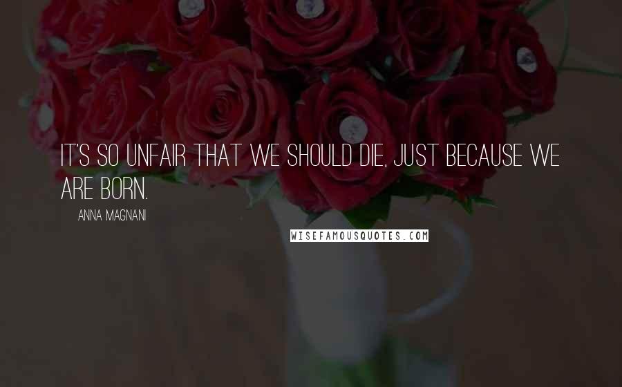 Anna Magnani Quotes: It's so unfair that we should die, just because we are born.