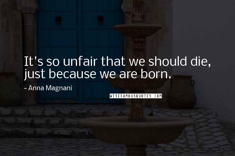 Anna Magnani Quotes: It's so unfair that we should die, just because we are born.