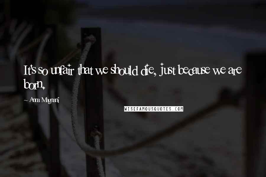 Anna Magnani Quotes: It's so unfair that we should die, just because we are born.