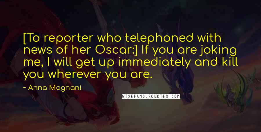 Anna Magnani Quotes: [To reporter who telephoned with news of her Oscar:] If you are joking me, I will get up immediately and kill you wherever you are.