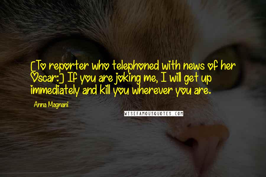 Anna Magnani Quotes: [To reporter who telephoned with news of her Oscar:] If you are joking me, I will get up immediately and kill you wherever you are.