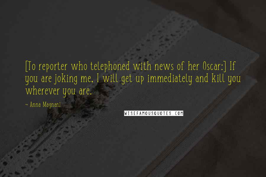 Anna Magnani Quotes: [To reporter who telephoned with news of her Oscar:] If you are joking me, I will get up immediately and kill you wherever you are.