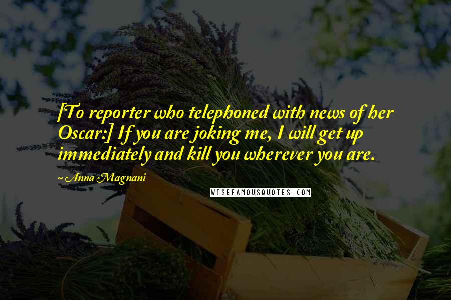 Anna Magnani Quotes: [To reporter who telephoned with news of her Oscar:] If you are joking me, I will get up immediately and kill you wherever you are.