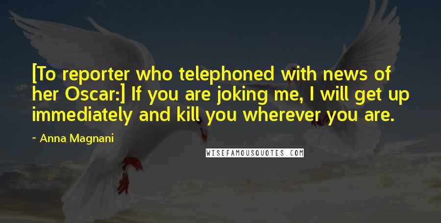 Anna Magnani Quotes: [To reporter who telephoned with news of her Oscar:] If you are joking me, I will get up immediately and kill you wherever you are.