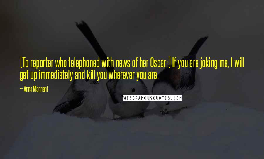 Anna Magnani Quotes: [To reporter who telephoned with news of her Oscar:] If you are joking me, I will get up immediately and kill you wherever you are.