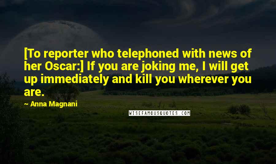 Anna Magnani Quotes: [To reporter who telephoned with news of her Oscar:] If you are joking me, I will get up immediately and kill you wherever you are.