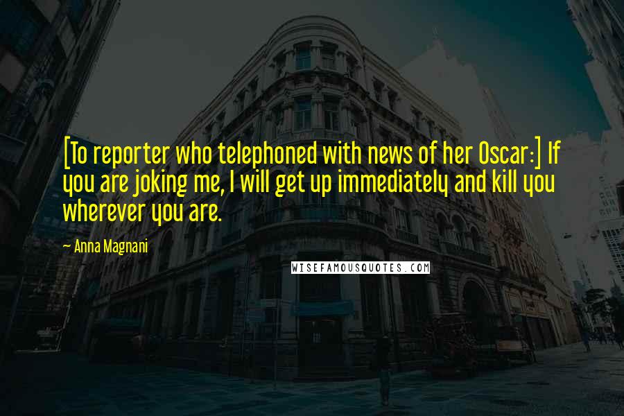 Anna Magnani Quotes: [To reporter who telephoned with news of her Oscar:] If you are joking me, I will get up immediately and kill you wherever you are.