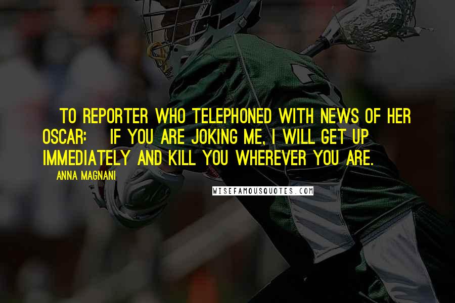 Anna Magnani Quotes: [To reporter who telephoned with news of her Oscar:] If you are joking me, I will get up immediately and kill you wherever you are.