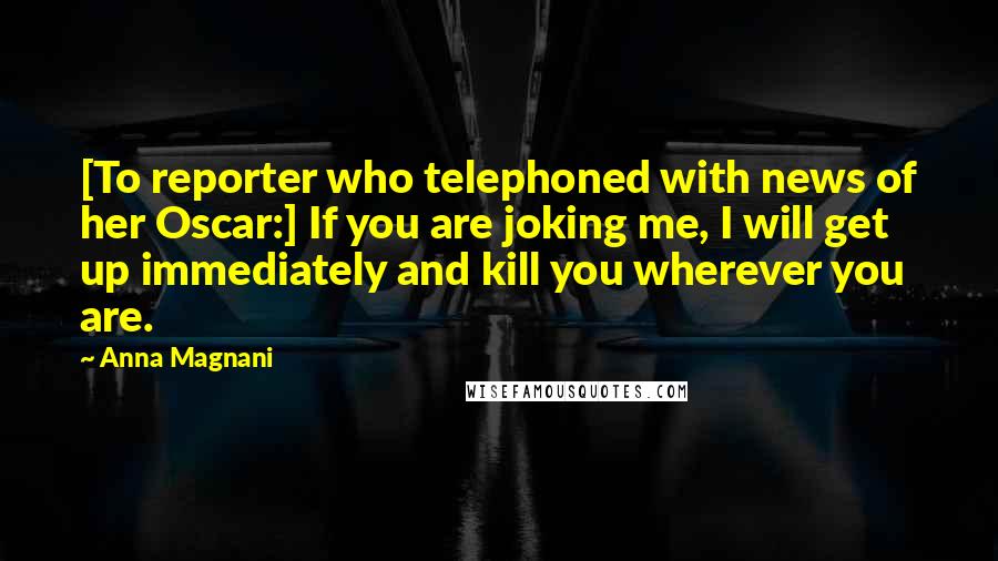 Anna Magnani Quotes: [To reporter who telephoned with news of her Oscar:] If you are joking me, I will get up immediately and kill you wherever you are.