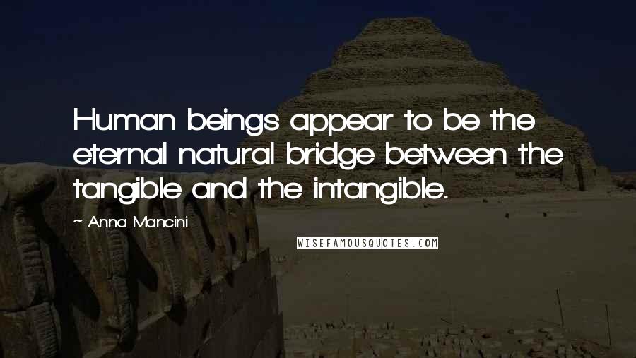 Anna Mancini Quotes: Human beings appear to be the eternal natural bridge between the tangible and the intangible.