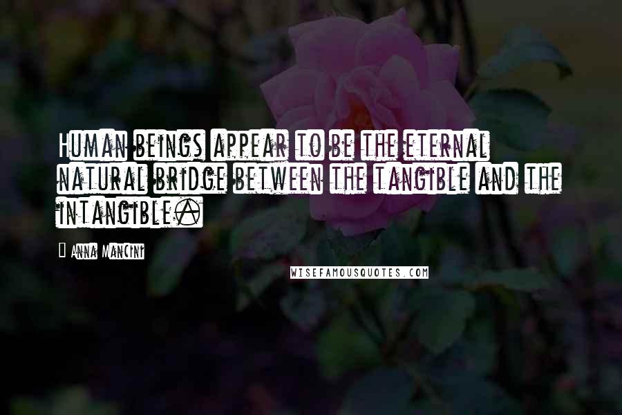 Anna Mancini Quotes: Human beings appear to be the eternal natural bridge between the tangible and the intangible.