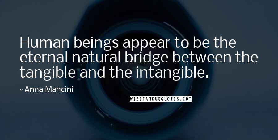 Anna Mancini Quotes: Human beings appear to be the eternal natural bridge between the tangible and the intangible.