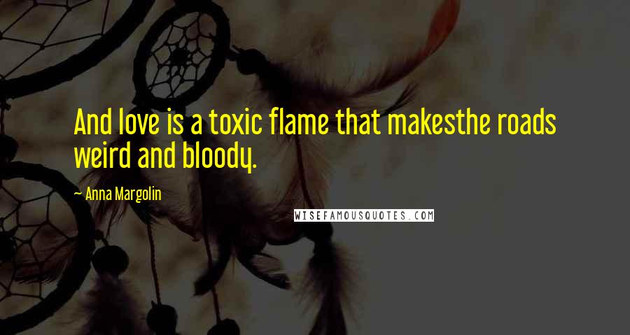 Anna Margolin Quotes: And love is a toxic flame that makesthe roads weird and bloody.