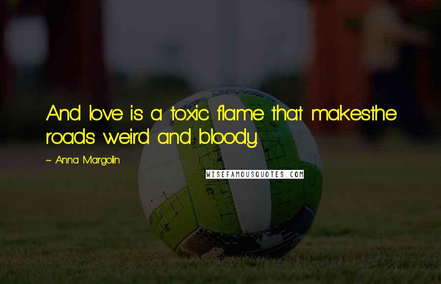 Anna Margolin Quotes: And love is a toxic flame that makesthe roads weird and bloody.