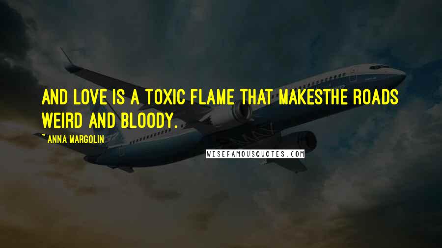 Anna Margolin Quotes: And love is a toxic flame that makesthe roads weird and bloody.
