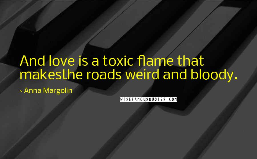 Anna Margolin Quotes: And love is a toxic flame that makesthe roads weird and bloody.