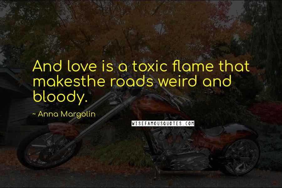 Anna Margolin Quotes: And love is a toxic flame that makesthe roads weird and bloody.