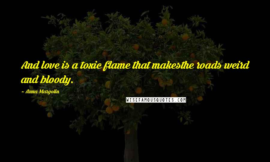 Anna Margolin Quotes: And love is a toxic flame that makesthe roads weird and bloody.