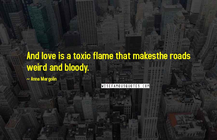 Anna Margolin Quotes: And love is a toxic flame that makesthe roads weird and bloody.