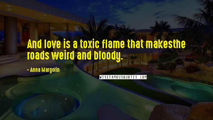 Anna Margolin Quotes: And love is a toxic flame that makesthe roads weird and bloody.