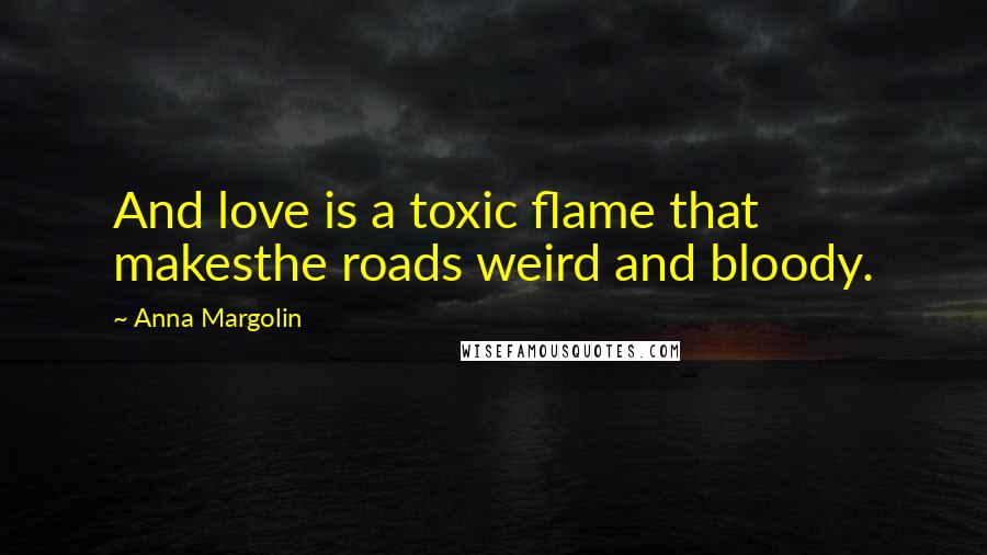 Anna Margolin Quotes: And love is a toxic flame that makesthe roads weird and bloody.