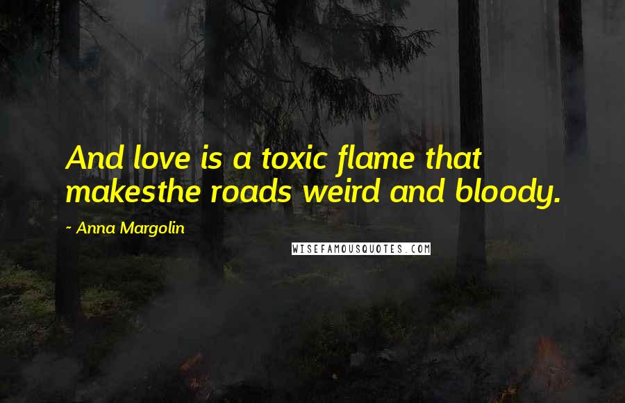 Anna Margolin Quotes: And love is a toxic flame that makesthe roads weird and bloody.
