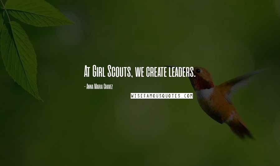 Anna Maria Chavez Quotes: At Girl Scouts, we create leaders.