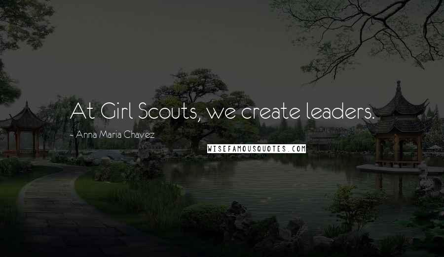 Anna Maria Chavez Quotes: At Girl Scouts, we create leaders.