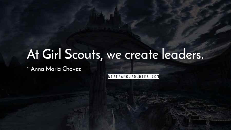 Anna Maria Chavez Quotes: At Girl Scouts, we create leaders.