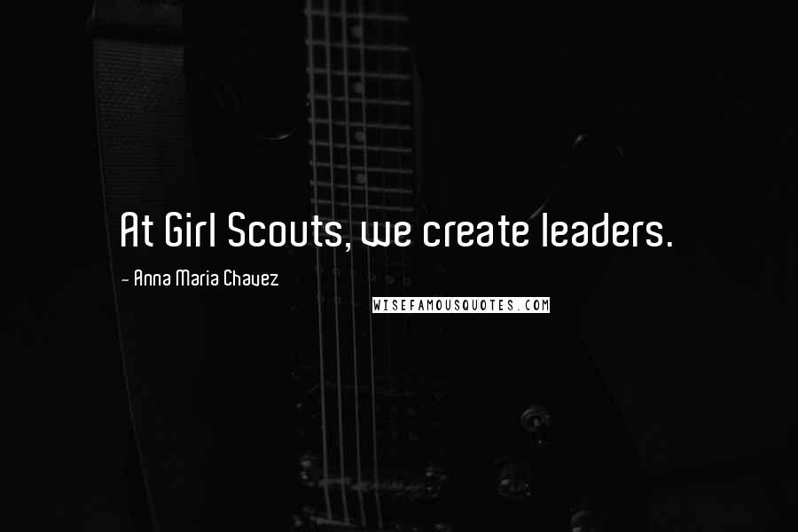 Anna Maria Chavez Quotes: At Girl Scouts, we create leaders.