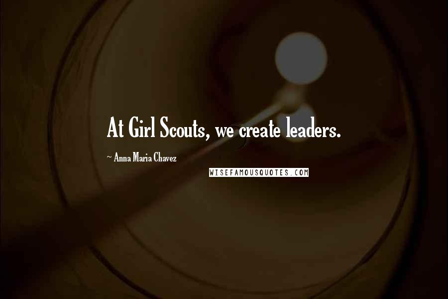 Anna Maria Chavez Quotes: At Girl Scouts, we create leaders.