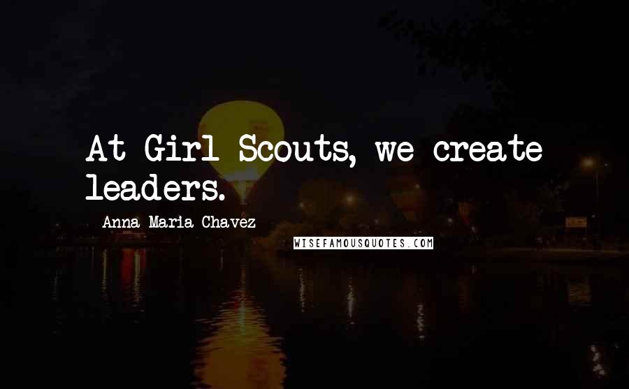 Anna Maria Chavez Quotes: At Girl Scouts, we create leaders.