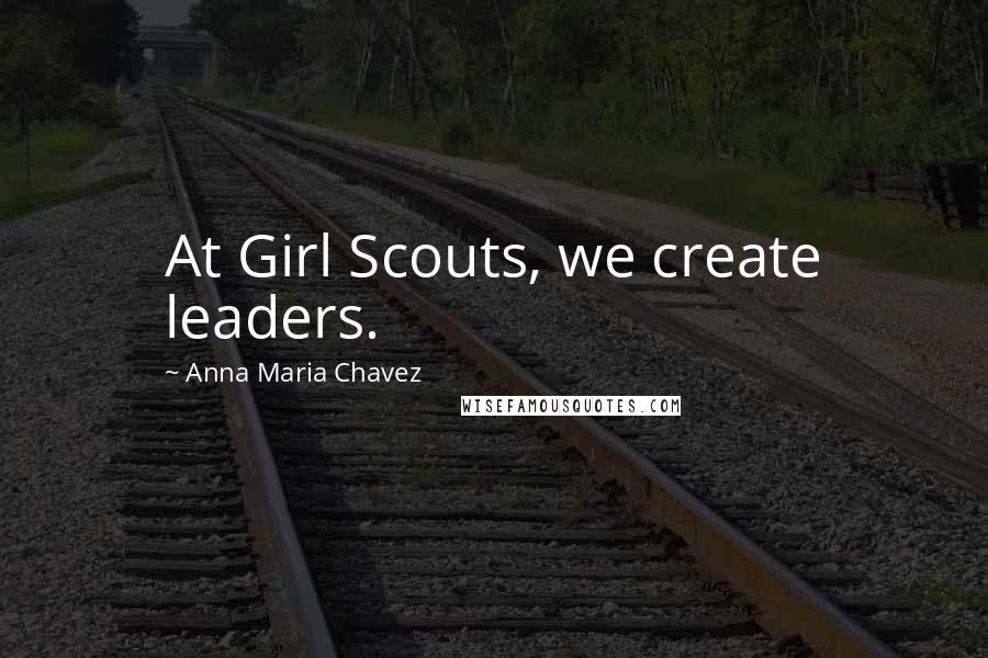 Anna Maria Chavez Quotes: At Girl Scouts, we create leaders.