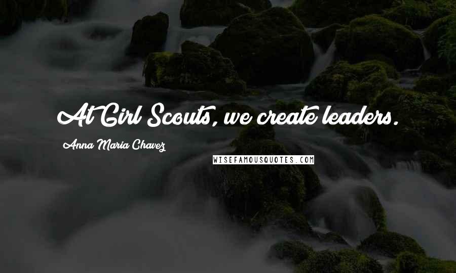 Anna Maria Chavez Quotes: At Girl Scouts, we create leaders.