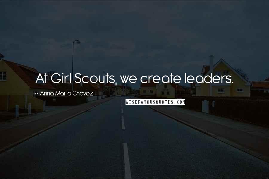 Anna Maria Chavez Quotes: At Girl Scouts, we create leaders.