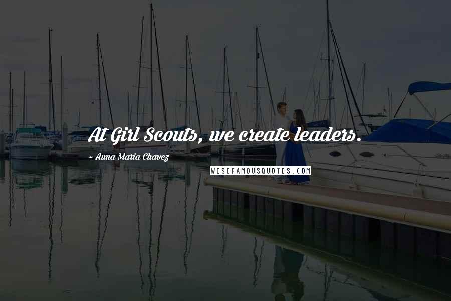 Anna Maria Chavez Quotes: At Girl Scouts, we create leaders.