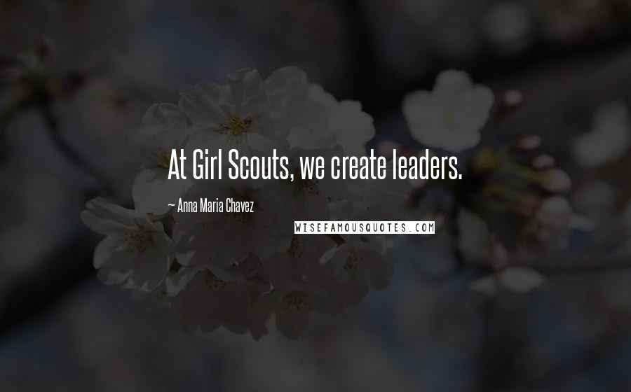 Anna Maria Chavez Quotes: At Girl Scouts, we create leaders.