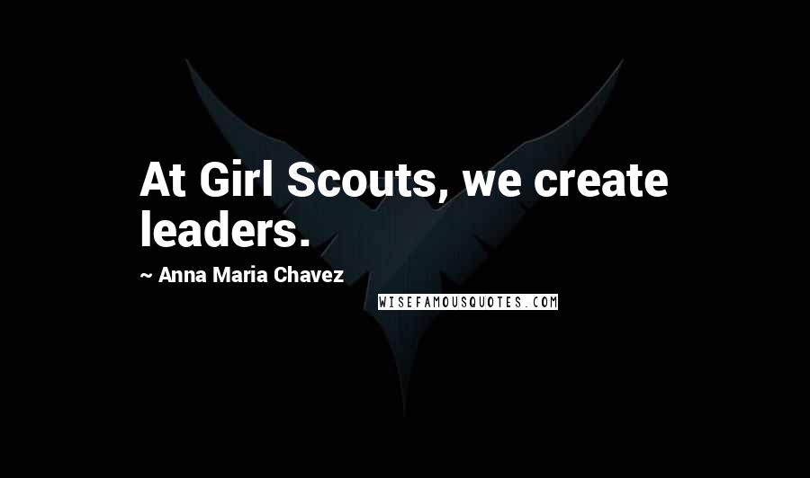 Anna Maria Chavez Quotes: At Girl Scouts, we create leaders.