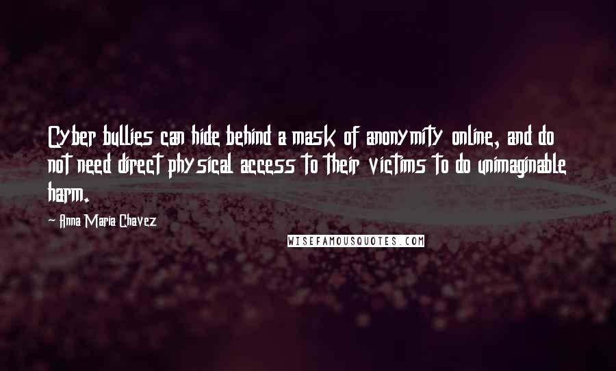 Anna Maria Chavez Quotes: Cyber bullies can hide behind a mask of anonymity online, and do not need direct physical access to their victims to do unimaginable harm.