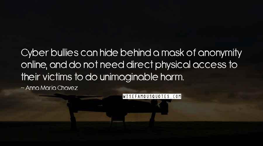 Anna Maria Chavez Quotes: Cyber bullies can hide behind a mask of anonymity online, and do not need direct physical access to their victims to do unimaginable harm.