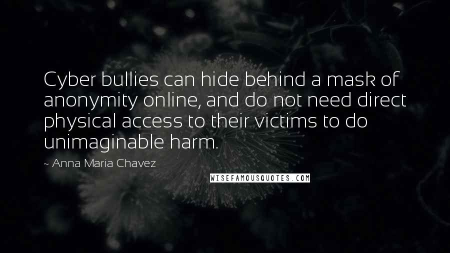 Anna Maria Chavez Quotes: Cyber bullies can hide behind a mask of anonymity online, and do not need direct physical access to their victims to do unimaginable harm.