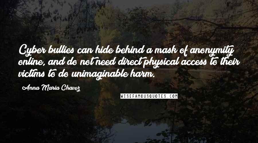 Anna Maria Chavez Quotes: Cyber bullies can hide behind a mask of anonymity online, and do not need direct physical access to their victims to do unimaginable harm.