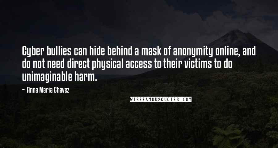 Anna Maria Chavez Quotes: Cyber bullies can hide behind a mask of anonymity online, and do not need direct physical access to their victims to do unimaginable harm.